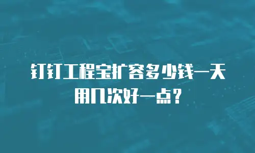 钉钉工程宝扩容多少钱一天用几次好一点？