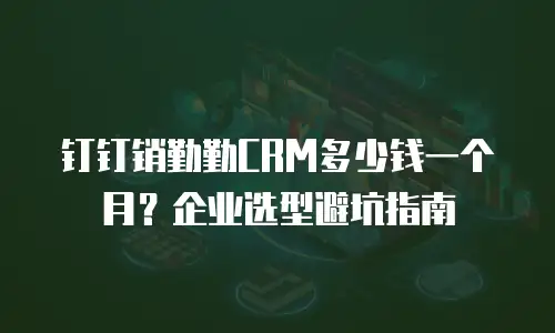 钉钉销勤勤CRM多少钱一个月？企业选型避坑指南