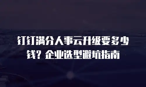 钉钉满分人事云升级要多少钱？企业选型避坑指南