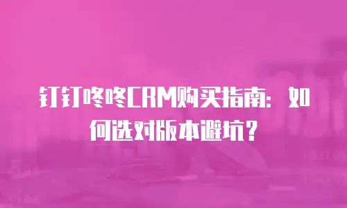 钉钉咚咚CRM购买指南：如何选对版本避坑？