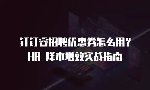 钉钉睿招聘优惠券怎么用？HR 降本增效实战指南