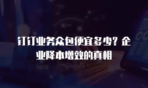 钉钉业务众包便宜多少？企业降本增效的真相