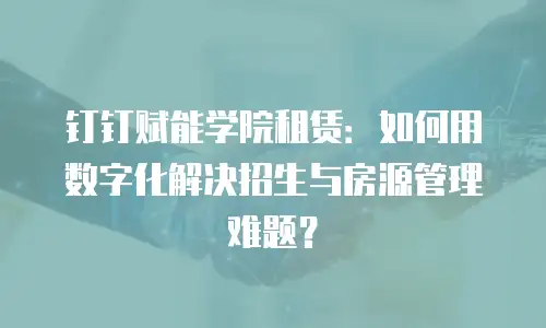 钉钉赋能学院租赁：如何用数字化解决招生与房源管理难题？