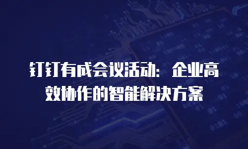 钉钉有成会议活动：企业高效协作的智能解决方案