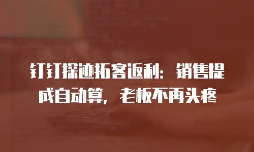 钉钉探迹拓客返利：销售提成自动算，老板不再头疼
