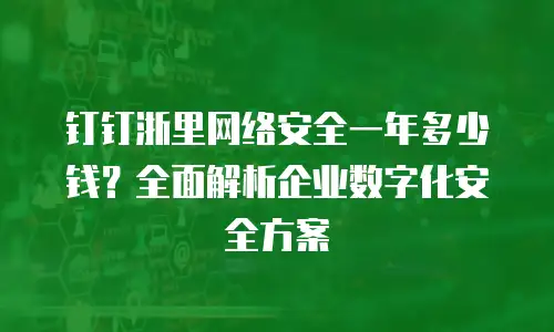 钉钉浙里网络安全一年多少钱？全面解析企业数字化安全方案