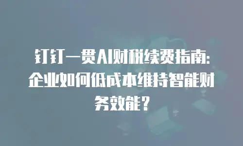 钉钉一贯AI财税续费指南：企业如何低成本维持智能财务效能？