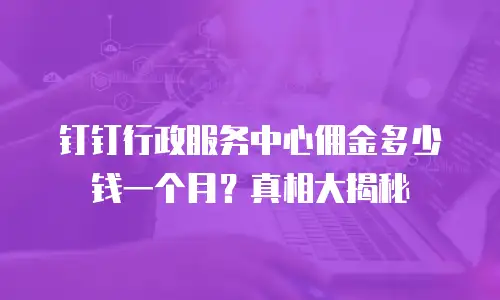 钉钉行政服务中心佣金多少钱一个月？真相大揭秘