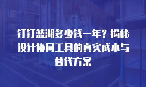 钉钉蓝湖多少钱一年？揭秘设计协同工具的真实成本与替代方案