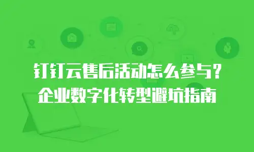 钉钉云售后活动怎么参与？企业数字化转型避坑指南
