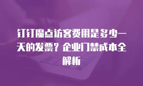 钉钉魔点访客费用是多少一天的发票？企业门禁成本全解析