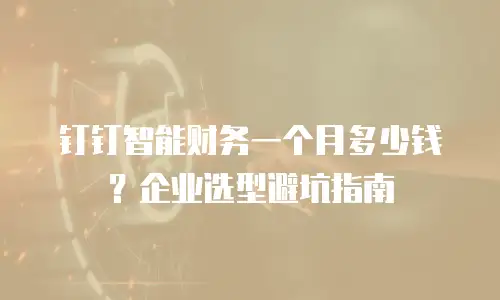 钉钉智能财务一个月多少钱？企业选型避坑指南