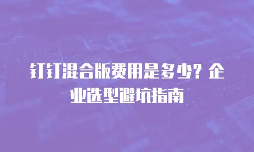 钉钉混合版费用是多少？企业选型避坑指南