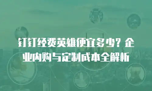 钉钉经费英雄便宜多少？企业内购与定制成本全解析