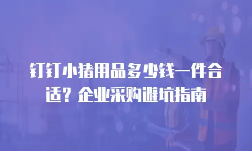 钉钉小猪用品多少钱一件合适？企业采购避坑指南