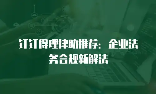 钉钉得理律助推荐：企业法务合规新解法
