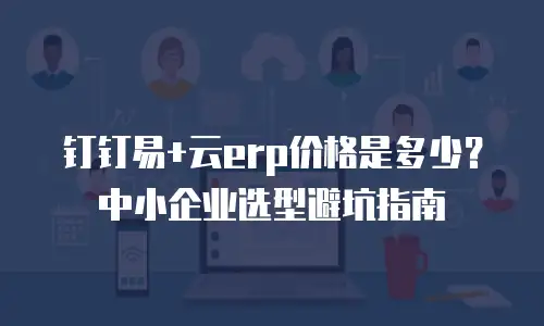 钉钉易+云erp价格是多少？中小企业选型避坑指南