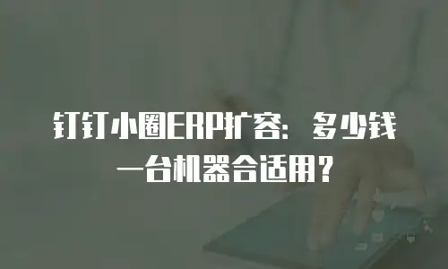 钉钉小圈ERP扩容：多少钱一台机器合适用？