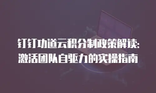 钉钉功道云积分制政策解读：激活团队自驱力的实操指南