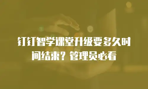 钉钉智学课堂升级要多久时间结束？管理员必看