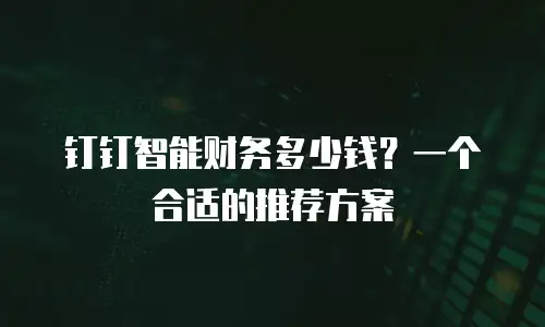 钉钉智能财务多少钱？一个合适的推荐方案