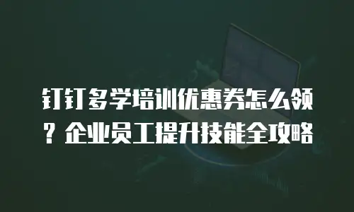 钉钉多学培训优惠券怎么领？企业员工提升技能全攻略