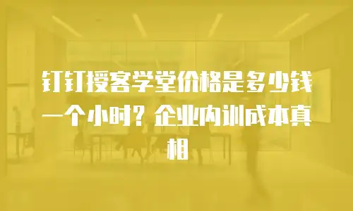 钉钉授客学堂价格是多少钱一个小时？企业内训成本真相