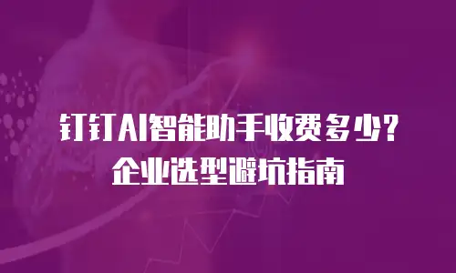 钉钉AI智能助手收费多少？企业选型避坑指南