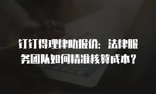 钉钉得理律助报价：法律服务团队如何精准核算成本？