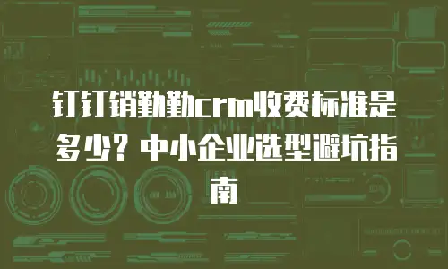 钉钉销勤勤crm收费标准是多少？中小企业选型避坑指南