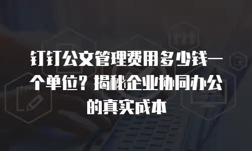 钉钉公文管理费用多少钱一个单位？揭秘企业协同办公的真实成本