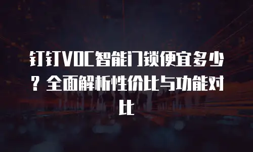 钉钉VOC智能门锁便宜多少？全面解析性价比与功能对比