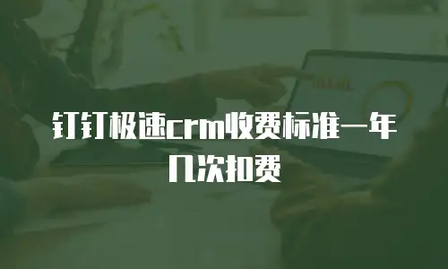 钉钉极速crm收费标准一年几次扣费