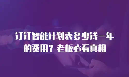 钉钉智能计划表多少钱一年的费用？老板必看真相