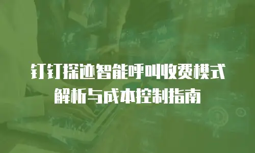 钉钉探迹智能呼叫收费模式解析与成本控制指南