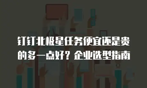 钉钉北极星任务便宜还是贵的多一点好？企业选型指南