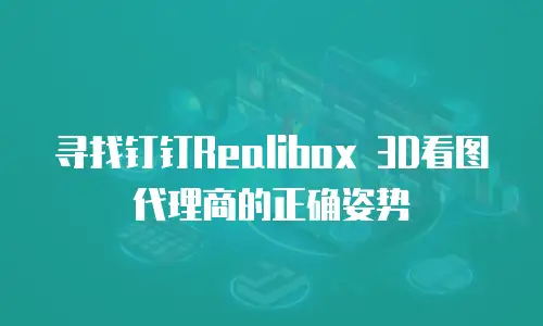 寻找钉钉Realibox 3D看图代理商的正确姿势