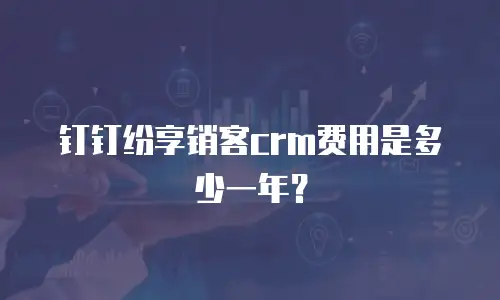 钉钉纷享销客crm费用是多少一年？