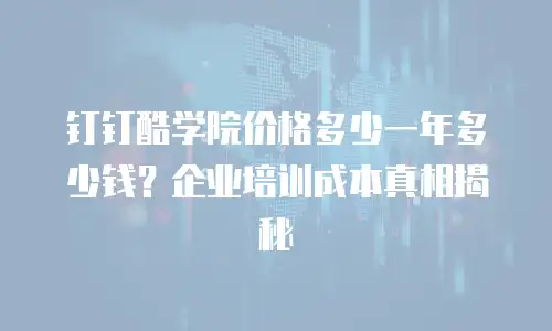 钉钉酷学院价格多少一年多少钱？企业培训成本真相揭秘