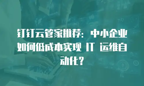 钉钉云管家推荐：中小企业如何低成本实现 IT 运维自动化？