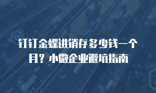 钉钉金蝶进销存多少钱一个月？小微企业避坑指南