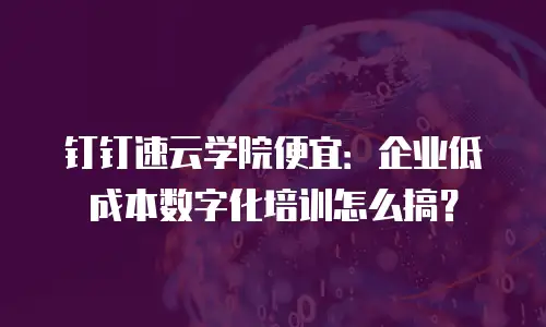 钉钉速云学院便宜：企业低成本数字化培训怎么搞？