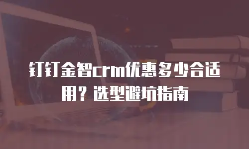 钉钉金智crm优惠多少合适用？选型避坑指南