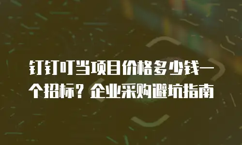 钉钉叮当项目价格多少钱一个招标？企业采购避坑指南