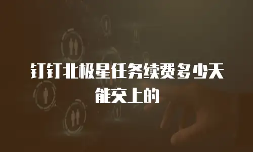 钉钉北极星任务续费多少天能交上的