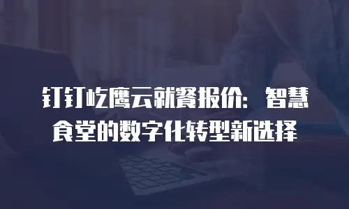 钉钉屹鹰云就餐报价：智慧食堂的数字化转型新选择