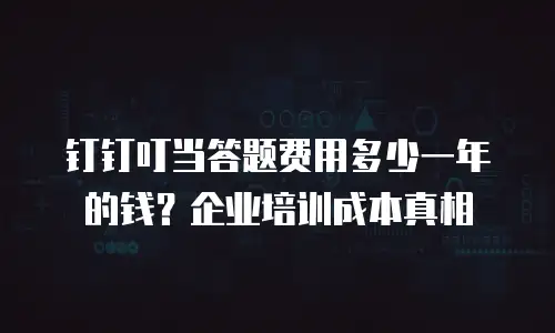 钉钉叮当答题费用多少一年的钱？企业培训成本真相