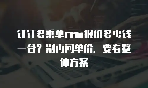 钉钉多乘单crm报价多少钱一台？别再问单价，要看整体方案