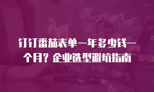 钉钉番茄表单一年多少钱一个月？企业选型避坑指南