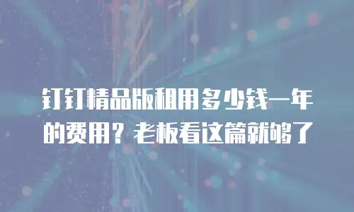 钉钉精品版租用多少钱一年的费用？老板看这篇就够了